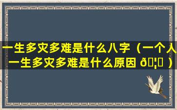 一生多灾多难是什么八字（一个人一生多灾多难是什么原因 🦊 ）